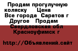 Продам прогулучную коляску.  › Цена ­ 2 500 - Все города, Саратов г. Другое » Продам   . Свердловская обл.,Красноуфимск г.